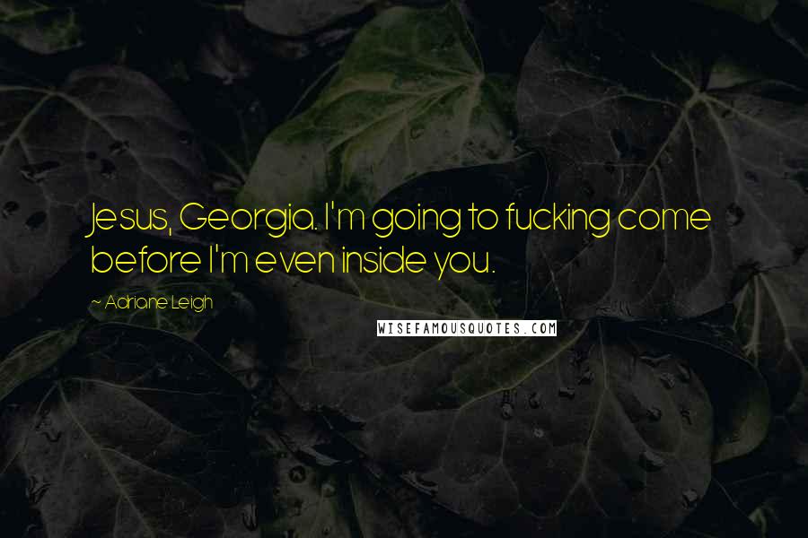 Adriane Leigh Quotes: Jesus, Georgia. I'm going to fucking come before I'm even inside you.