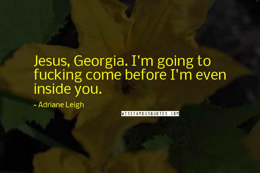Adriane Leigh Quotes: Jesus, Georgia. I'm going to fucking come before I'm even inside you.