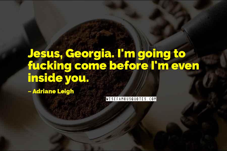 Adriane Leigh Quotes: Jesus, Georgia. I'm going to fucking come before I'm even inside you.