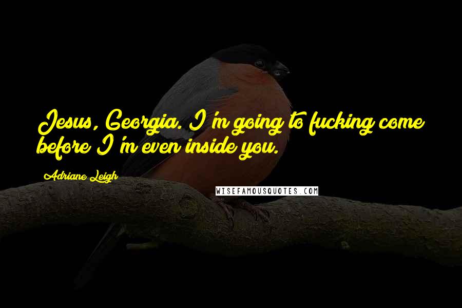 Adriane Leigh Quotes: Jesus, Georgia. I'm going to fucking come before I'm even inside you.