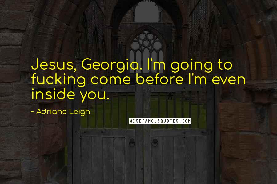 Adriane Leigh Quotes: Jesus, Georgia. I'm going to fucking come before I'm even inside you.