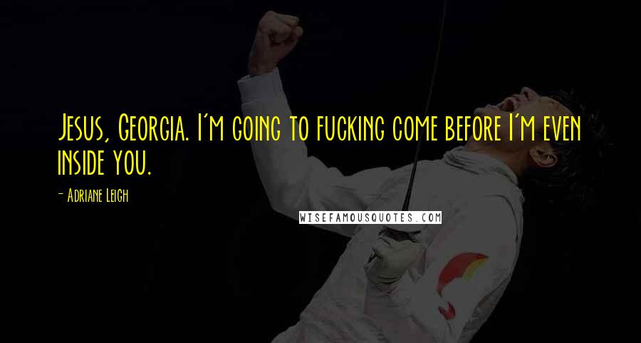 Adriane Leigh Quotes: Jesus, Georgia. I'm going to fucking come before I'm even inside you.