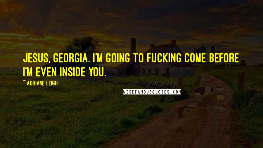 Adriane Leigh Quotes: Jesus, Georgia. I'm going to fucking come before I'm even inside you.