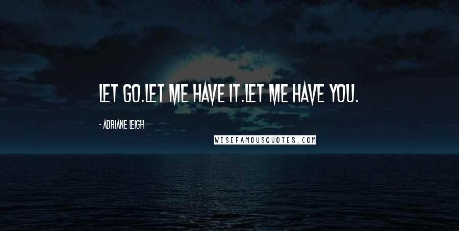 Adriane Leigh Quotes: Let Go.Let Me Have It.Let Me Have You.