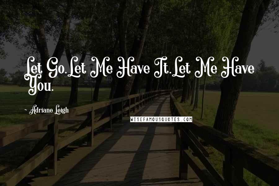 Adriane Leigh Quotes: Let Go.Let Me Have It.Let Me Have You.