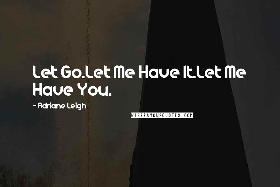 Adriane Leigh Quotes: Let Go.Let Me Have It.Let Me Have You.