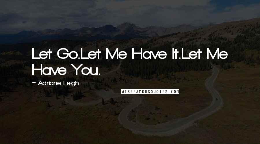 Adriane Leigh Quotes: Let Go.Let Me Have It.Let Me Have You.