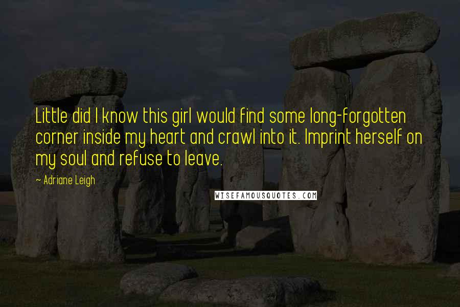 Adriane Leigh Quotes: Little did I know this girl would find some long-forgotten corner inside my heart and crawl into it. Imprint herself on my soul and refuse to leave.