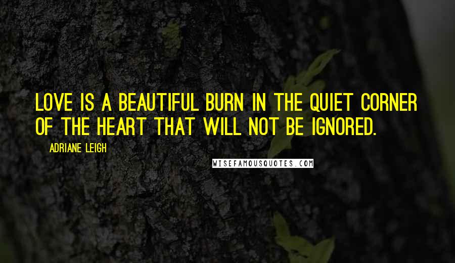 Adriane Leigh Quotes: Love is a beautiful burn in the quiet corner of the heart that will not be ignored.