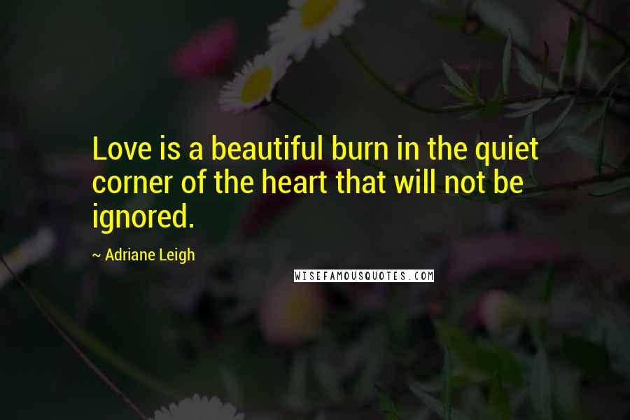 Adriane Leigh Quotes: Love is a beautiful burn in the quiet corner of the heart that will not be ignored.