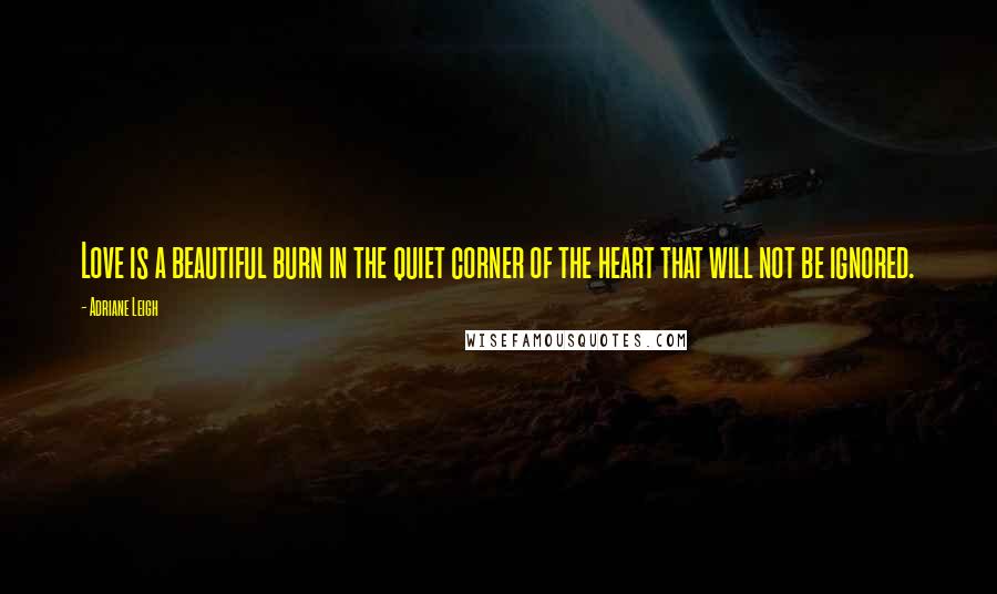 Adriane Leigh Quotes: Love is a beautiful burn in the quiet corner of the heart that will not be ignored.