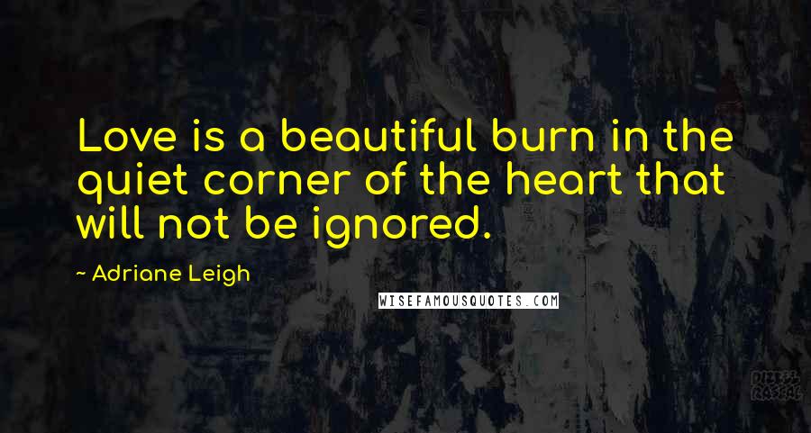 Adriane Leigh Quotes: Love is a beautiful burn in the quiet corner of the heart that will not be ignored.