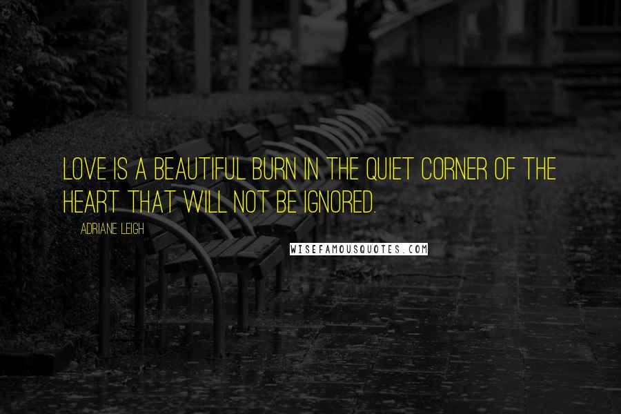 Adriane Leigh Quotes: Love is a beautiful burn in the quiet corner of the heart that will not be ignored.