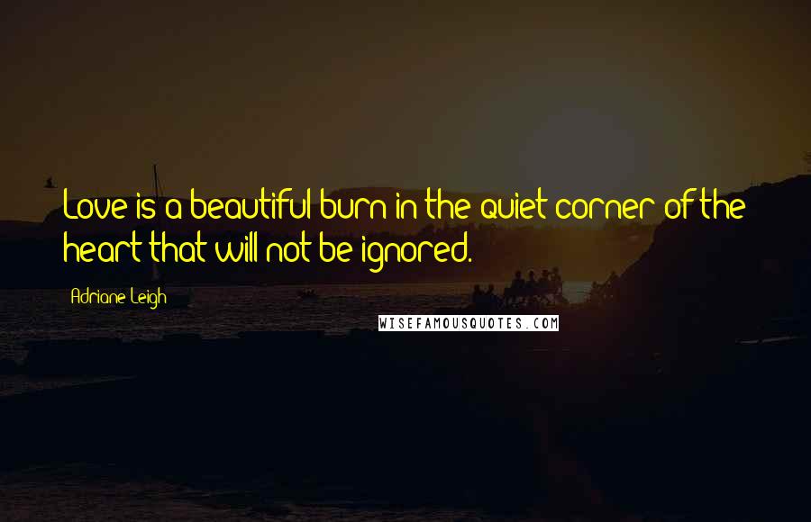 Adriane Leigh Quotes: Love is a beautiful burn in the quiet corner of the heart that will not be ignored.