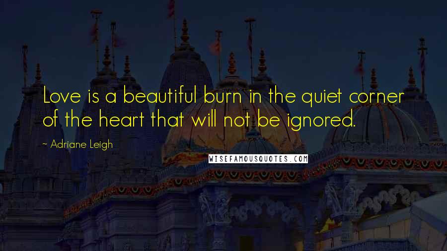 Adriane Leigh Quotes: Love is a beautiful burn in the quiet corner of the heart that will not be ignored.