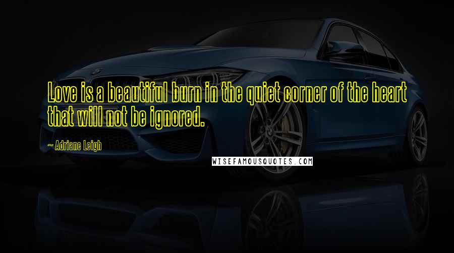 Adriane Leigh Quotes: Love is a beautiful burn in the quiet corner of the heart that will not be ignored.