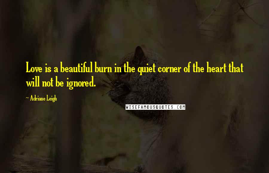 Adriane Leigh Quotes: Love is a beautiful burn in the quiet corner of the heart that will not be ignored.