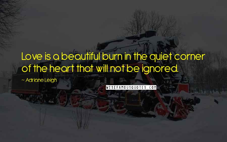 Adriane Leigh Quotes: Love is a beautiful burn in the quiet corner of the heart that will not be ignored.