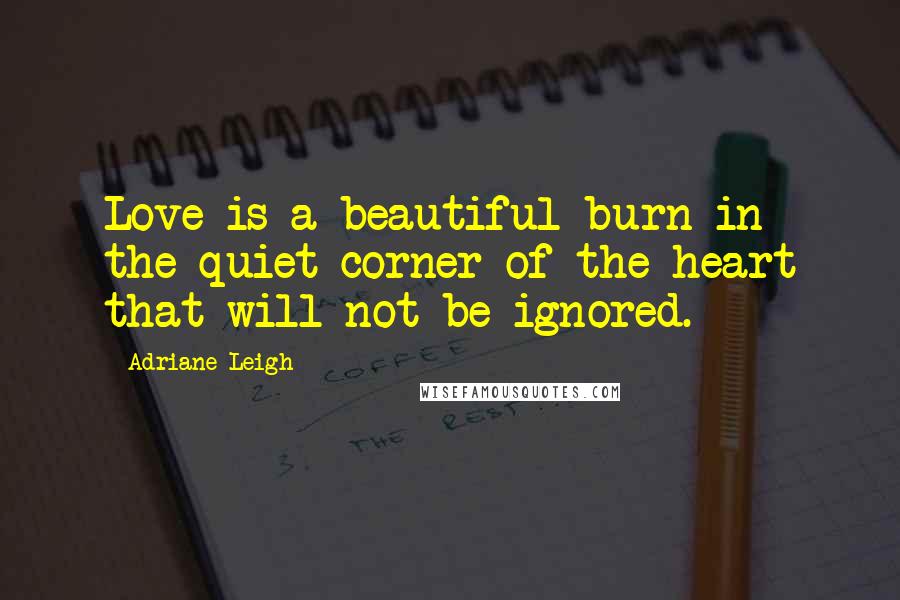 Adriane Leigh Quotes: Love is a beautiful burn in the quiet corner of the heart that will not be ignored.