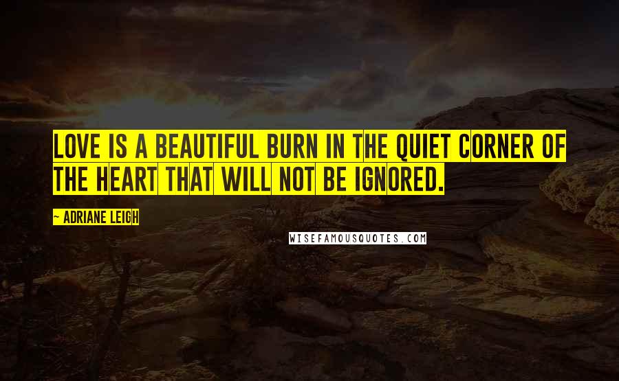 Adriane Leigh Quotes: Love is a beautiful burn in the quiet corner of the heart that will not be ignored.