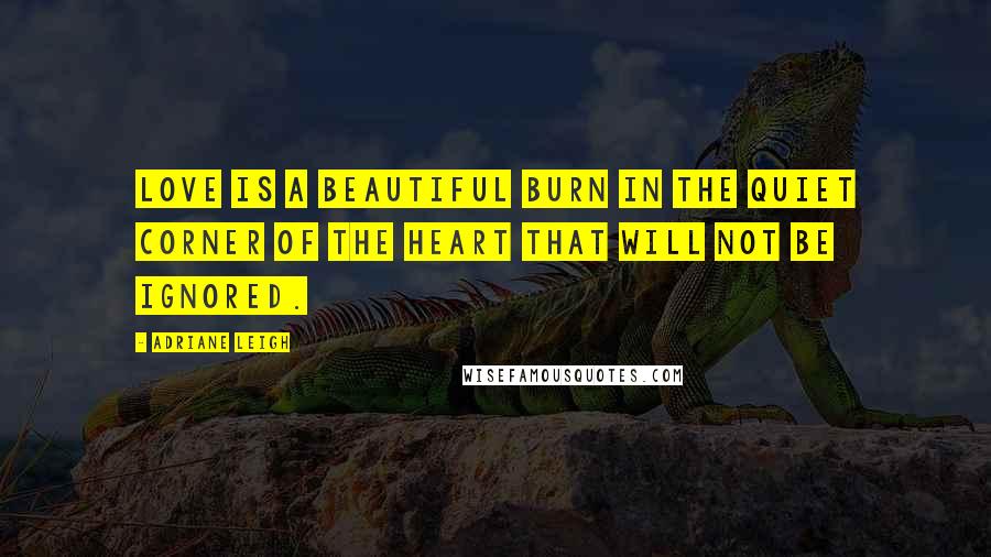 Adriane Leigh Quotes: Love is a beautiful burn in the quiet corner of the heart that will not be ignored.