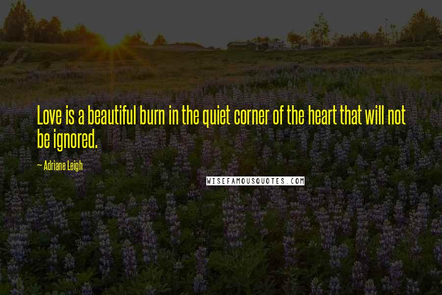 Adriane Leigh Quotes: Love is a beautiful burn in the quiet corner of the heart that will not be ignored.