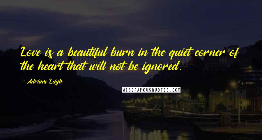 Adriane Leigh Quotes: Love is a beautiful burn in the quiet corner of the heart that will not be ignored.