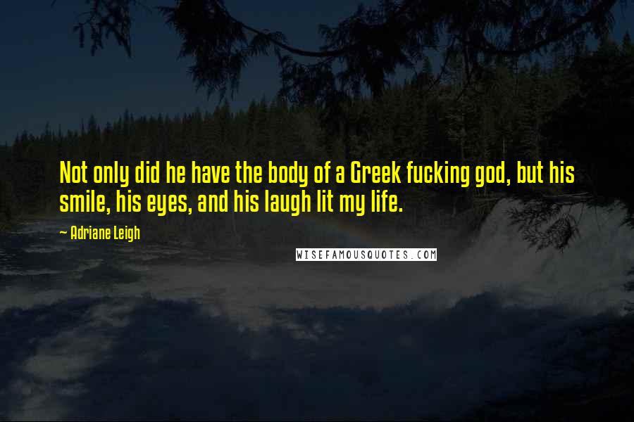 Adriane Leigh Quotes: Not only did he have the body of a Greek fucking god, but his smile, his eyes, and his laugh lit my life.