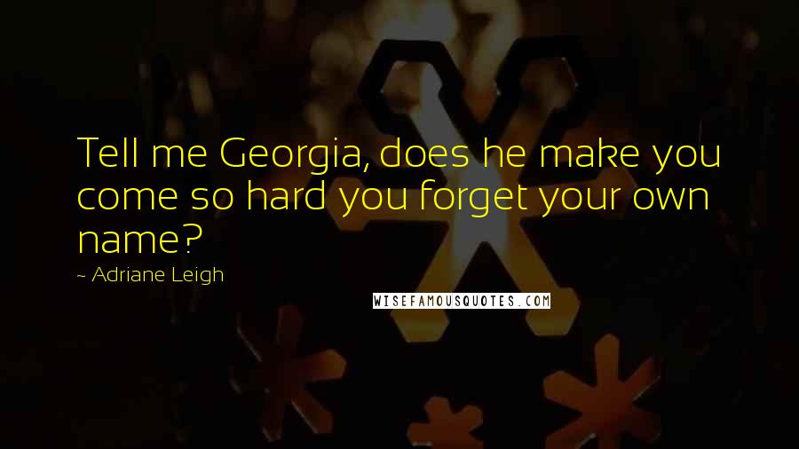 Adriane Leigh Quotes: Tell me Georgia, does he make you come so hard you forget your own name?
