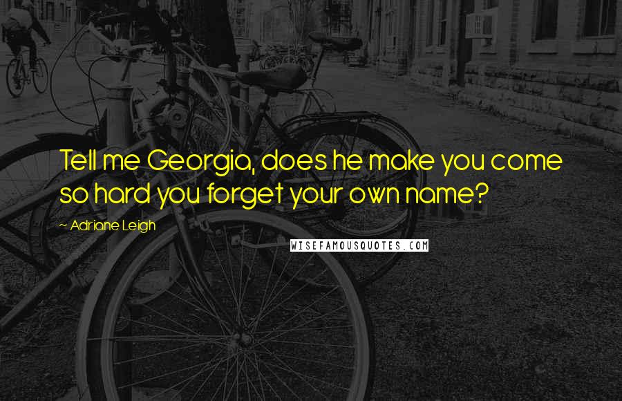 Adriane Leigh Quotes: Tell me Georgia, does he make you come so hard you forget your own name?