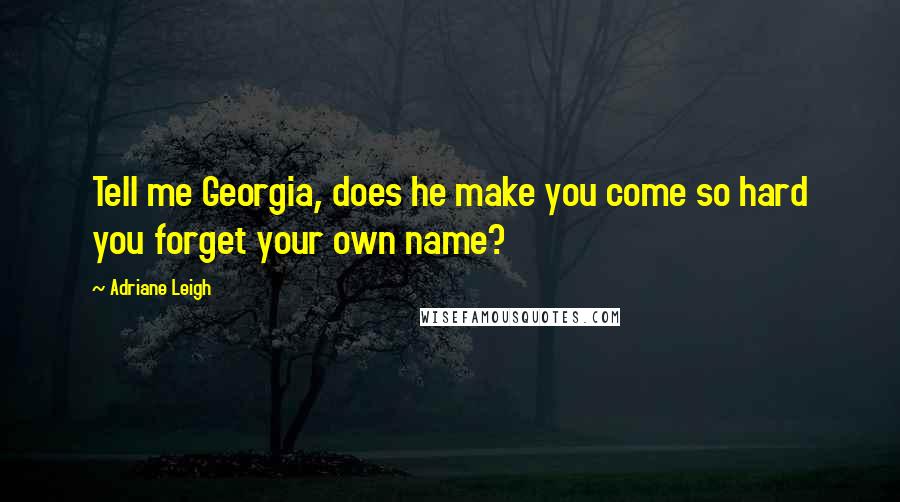 Adriane Leigh Quotes: Tell me Georgia, does he make you come so hard you forget your own name?