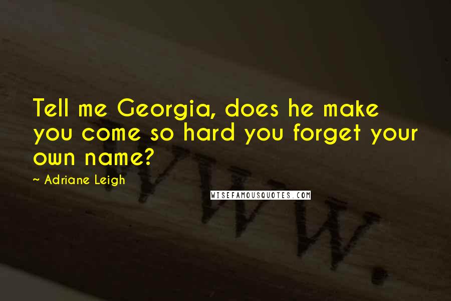 Adriane Leigh Quotes: Tell me Georgia, does he make you come so hard you forget your own name?