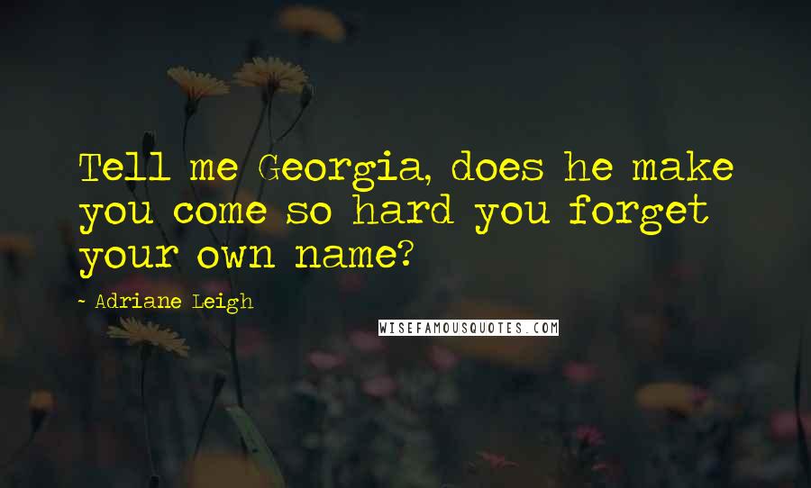 Adriane Leigh Quotes: Tell me Georgia, does he make you come so hard you forget your own name?