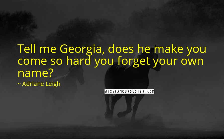 Adriane Leigh Quotes: Tell me Georgia, does he make you come so hard you forget your own name?