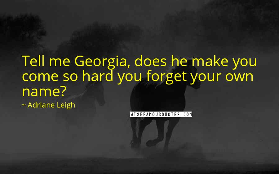 Adriane Leigh Quotes: Tell me Georgia, does he make you come so hard you forget your own name?