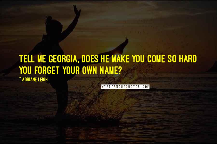 Adriane Leigh Quotes: Tell me Georgia, does he make you come so hard you forget your own name?