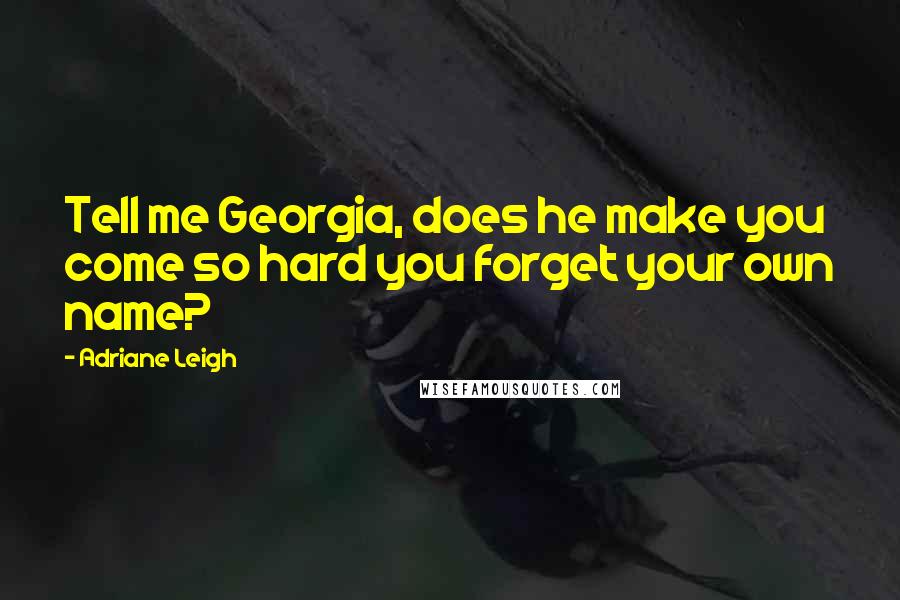 Adriane Leigh Quotes: Tell me Georgia, does he make you come so hard you forget your own name?