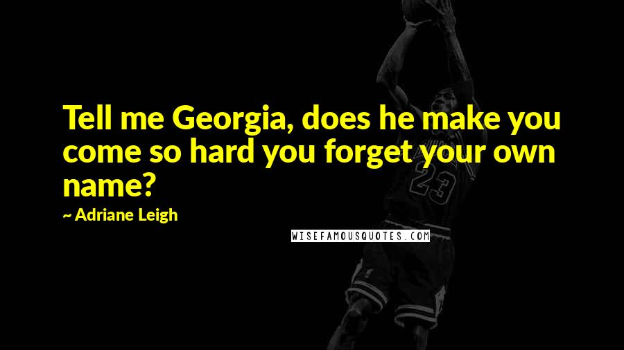 Adriane Leigh Quotes: Tell me Georgia, does he make you come so hard you forget your own name?