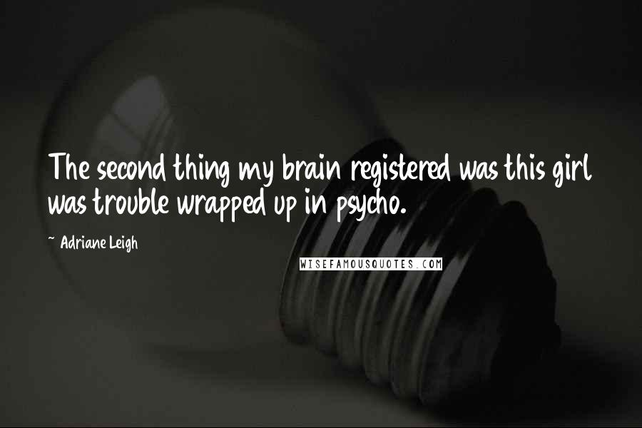 Adriane Leigh Quotes: The second thing my brain registered was this girl was trouble wrapped up in psycho.