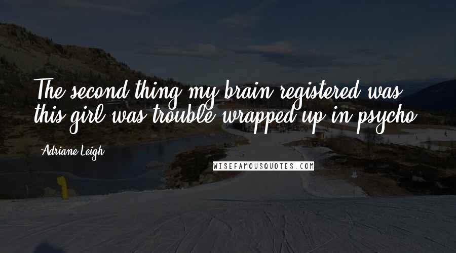 Adriane Leigh Quotes: The second thing my brain registered was this girl was trouble wrapped up in psycho.