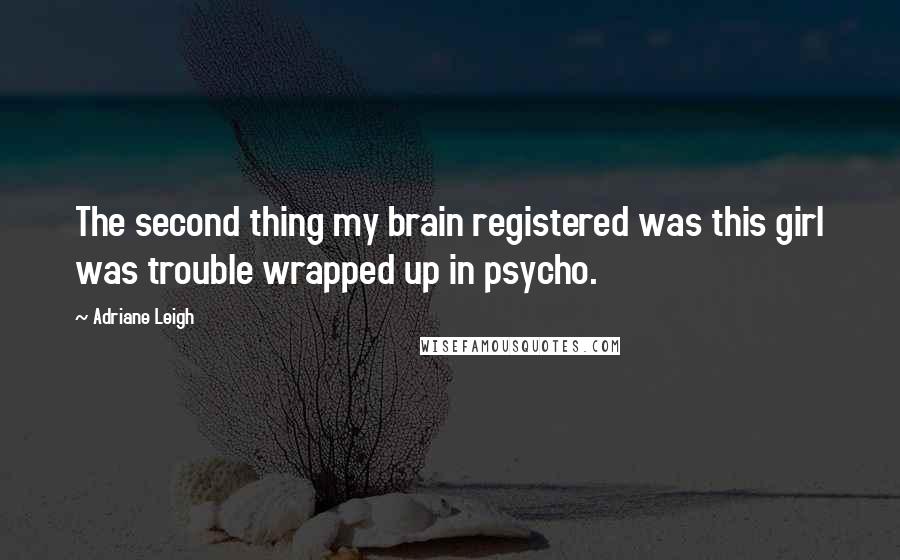 Adriane Leigh Quotes: The second thing my brain registered was this girl was trouble wrapped up in psycho.