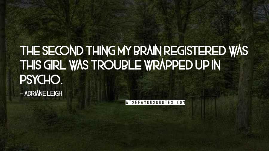 Adriane Leigh Quotes: The second thing my brain registered was this girl was trouble wrapped up in psycho.
