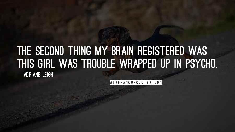 Adriane Leigh Quotes: The second thing my brain registered was this girl was trouble wrapped up in psycho.