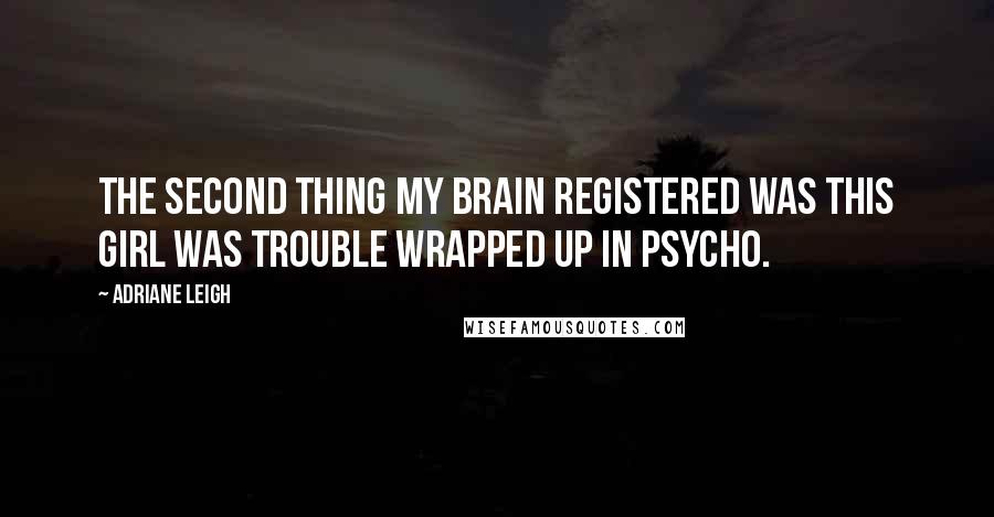 Adriane Leigh Quotes: The second thing my brain registered was this girl was trouble wrapped up in psycho.