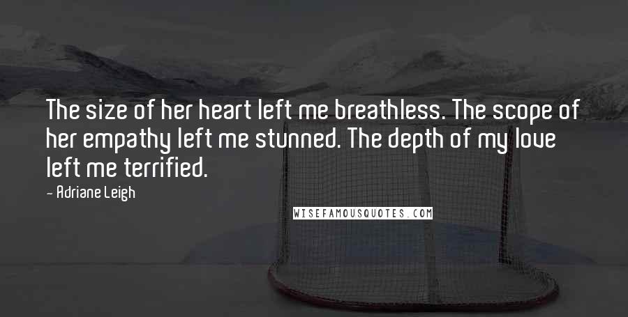 Adriane Leigh Quotes: The size of her heart left me breathless. The scope of her empathy left me stunned. The depth of my love left me terrified.