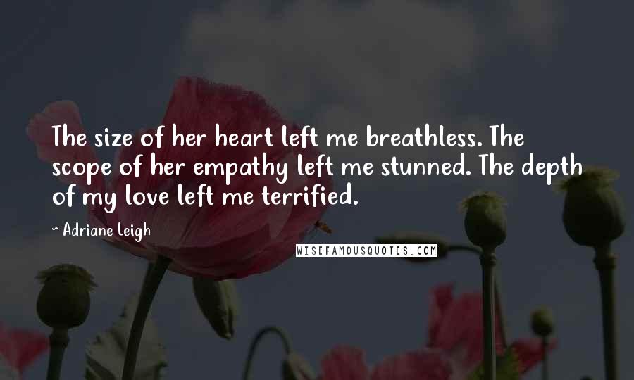 Adriane Leigh Quotes: The size of her heart left me breathless. The scope of her empathy left me stunned. The depth of my love left me terrified.