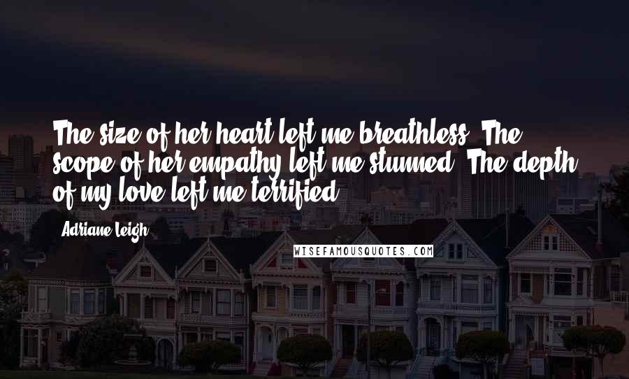 Adriane Leigh Quotes: The size of her heart left me breathless. The scope of her empathy left me stunned. The depth of my love left me terrified.