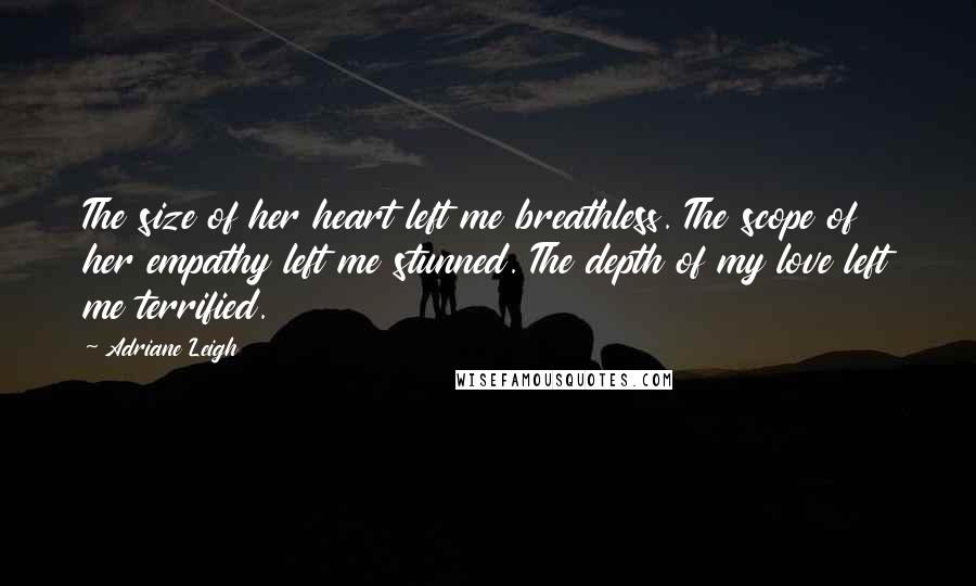 Adriane Leigh Quotes: The size of her heart left me breathless. The scope of her empathy left me stunned. The depth of my love left me terrified.