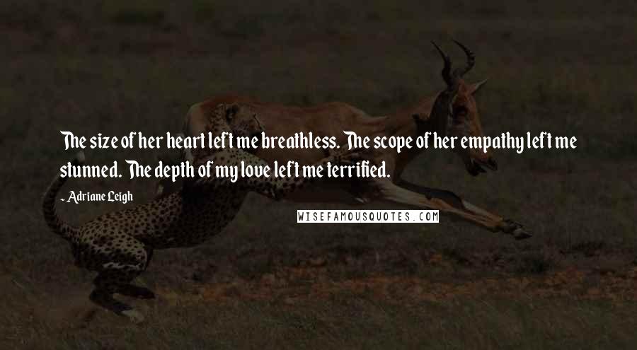 Adriane Leigh Quotes: The size of her heart left me breathless. The scope of her empathy left me stunned. The depth of my love left me terrified.