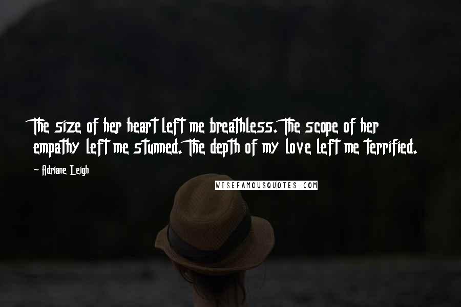 Adriane Leigh Quotes: The size of her heart left me breathless. The scope of her empathy left me stunned. The depth of my love left me terrified.